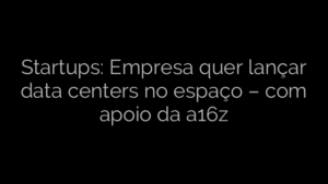​Startups: Empresa quer lançar data centers no espaço – com apoio da a16z 